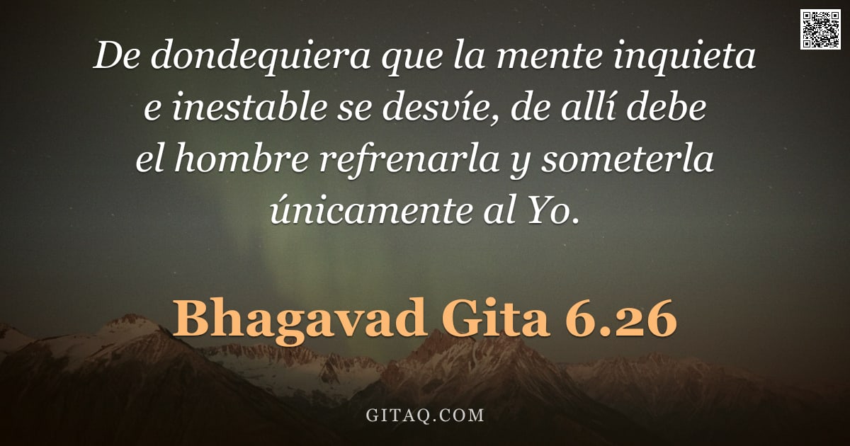 Bhagavad Gita 6.26 — "De dondequiera que la mente inquieta e inestable se desvíe, de allí debe el hombre refrenarla y some"