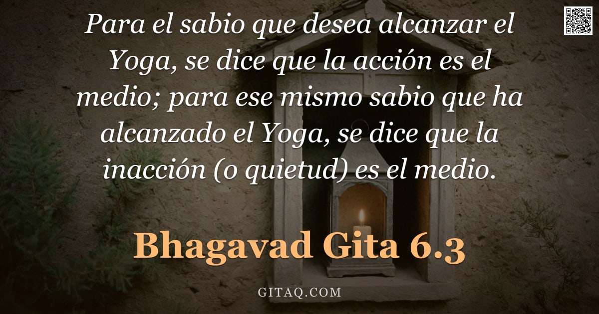 Bhagavad Gita 6.3 — "Para el sabio que desea alcanzar el Yoga, se dice que la acción es el medio; para ese mismo sabio qu"
