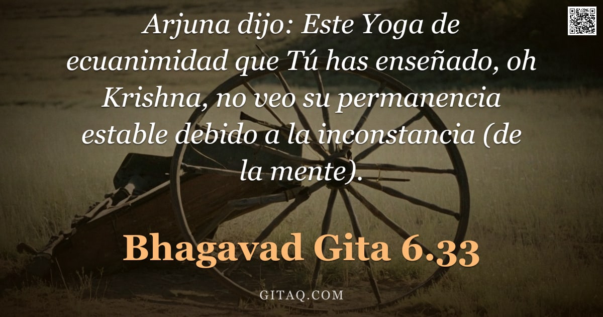 Bhagavad Gita 6.33 — "Arjuna dijo: Este Yoga de ecuanimidad que Tú has enseñado, oh Krishna, no veo su permanencia estable"