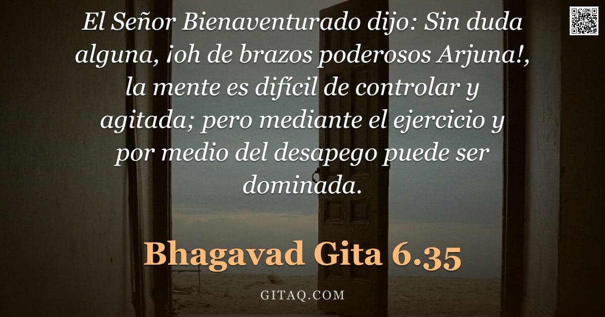 Bhagavad Gita 6.35 — "El Señor Bienaventurado dijo: Sin duda alguna, ¡oh de brazos poderosos Arjuna!, la mente es difícil "