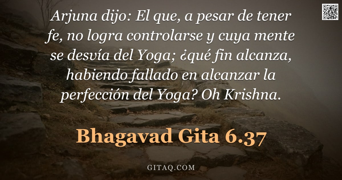 Bhagavad Gita 6.37 — "Arjuna dijo: El que, a pesar de tener fe, no logra controlarse y cuya mente se desvía del Yoga; ¿qué"
