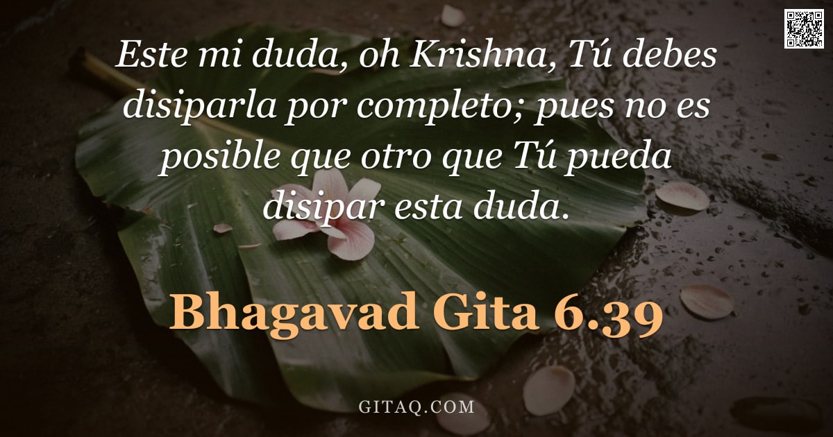Bhagavad Gita 6.39 — "Este mi duda, oh Krishna, Tú debes disiparla por completo; pues no es posible que otro que Tú pueda "