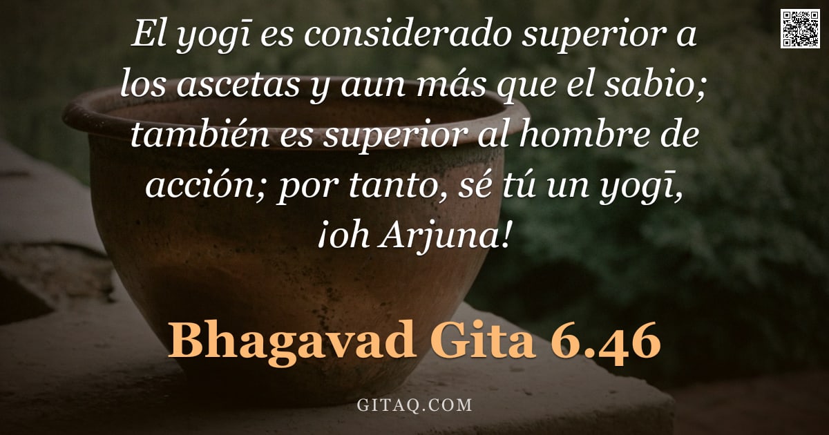Bhagavad Gita 6.46 — "El yogī es considerado superior a los ascetas y aun más que el sabio; también es superior al hombre "