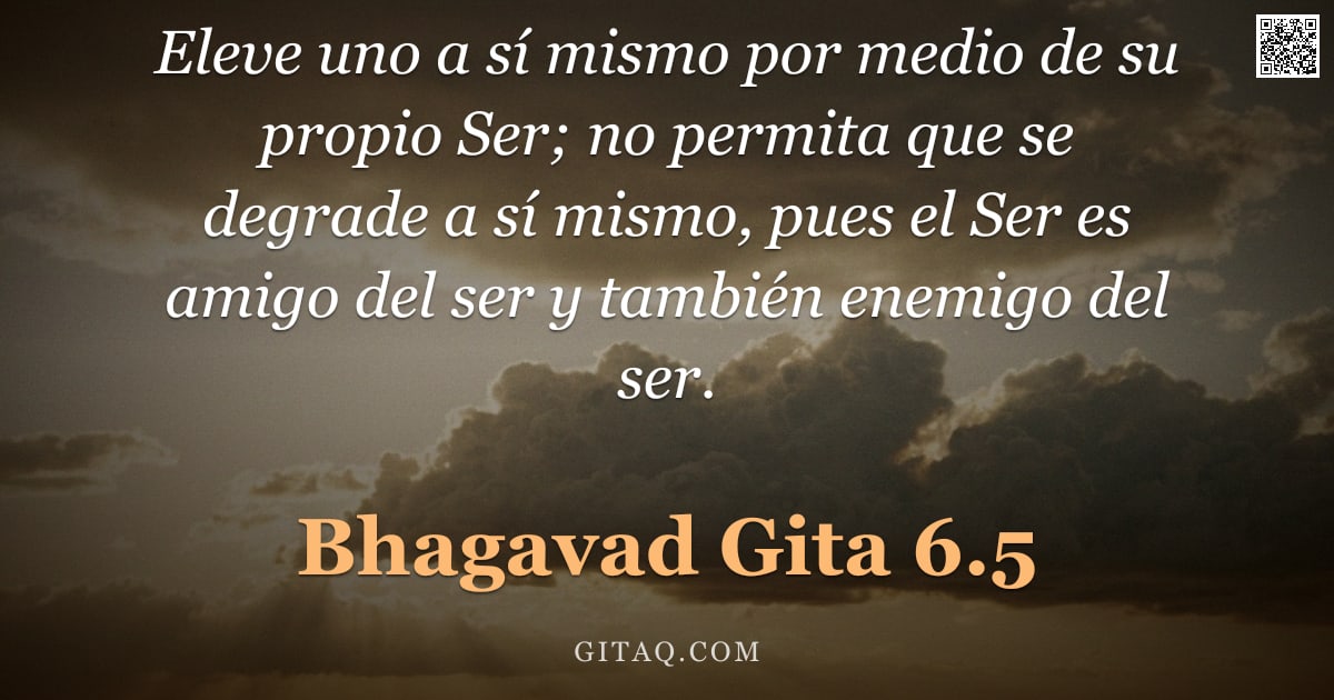 Bhagavad Gita 6.5 — "Eleve uno a sí mismo por medio de su propio Ser; no permita que se degrade a sí mismo, pues el Ser e"