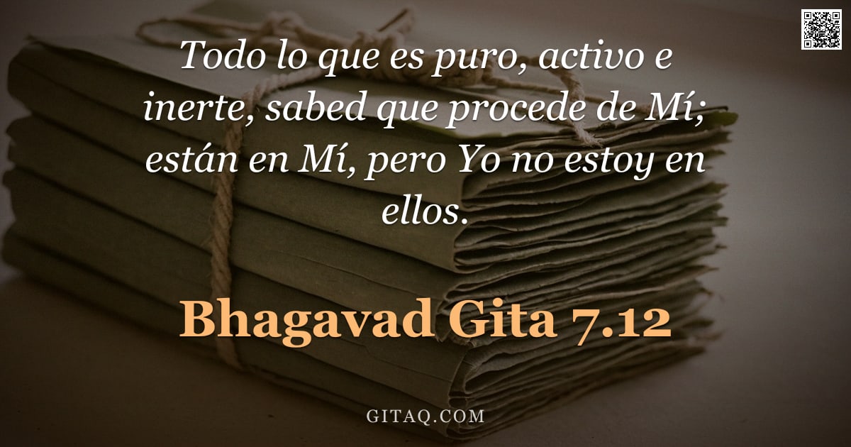Bhagavad Gita 7.12 — "Todo lo que es puro, activo e inerte, sabed que procede de Mí; están en Mí, pero Yo no estoy en ello"