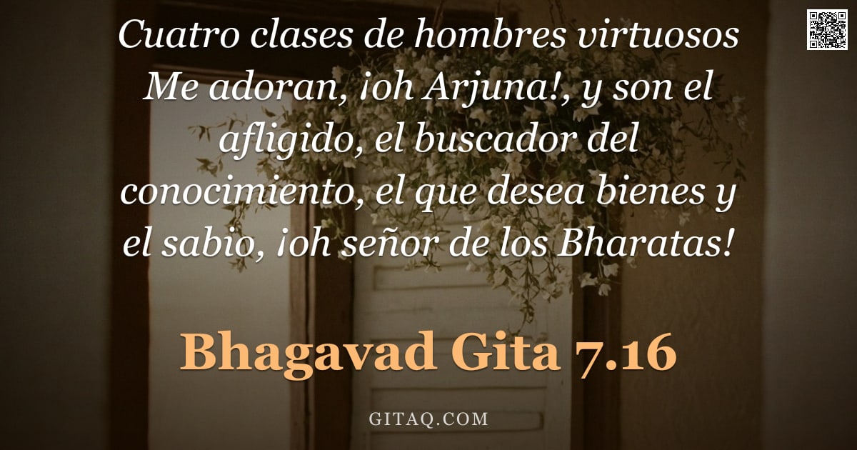 Bhagavad Gita 7.16 — "Cuatro clases de hombres virtuosos Me adoran, ¡oh Arjuna!, y son el afligido, el buscador del conoci"