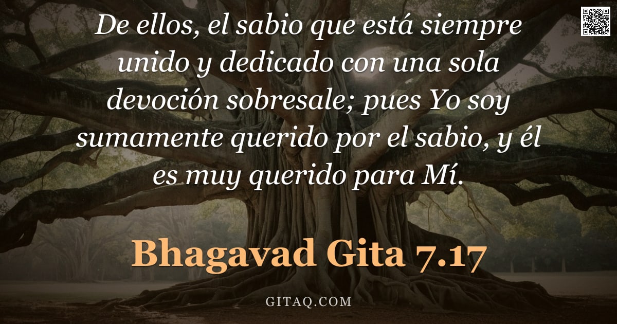 Bhagavad Gita 7.17 — "De ellos, el sabio que está siempre unido y dedicado con una sola devoción sobresale; pues Yo soy su"