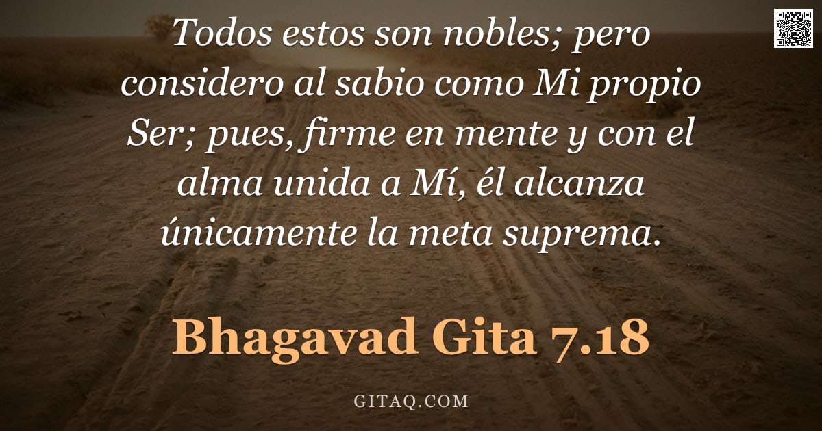 Bhagavad Gita 7.18 — "Todos estos son nobles; pero considero al sabio como Mi propio Ser; pues, firme en mente y con el al"