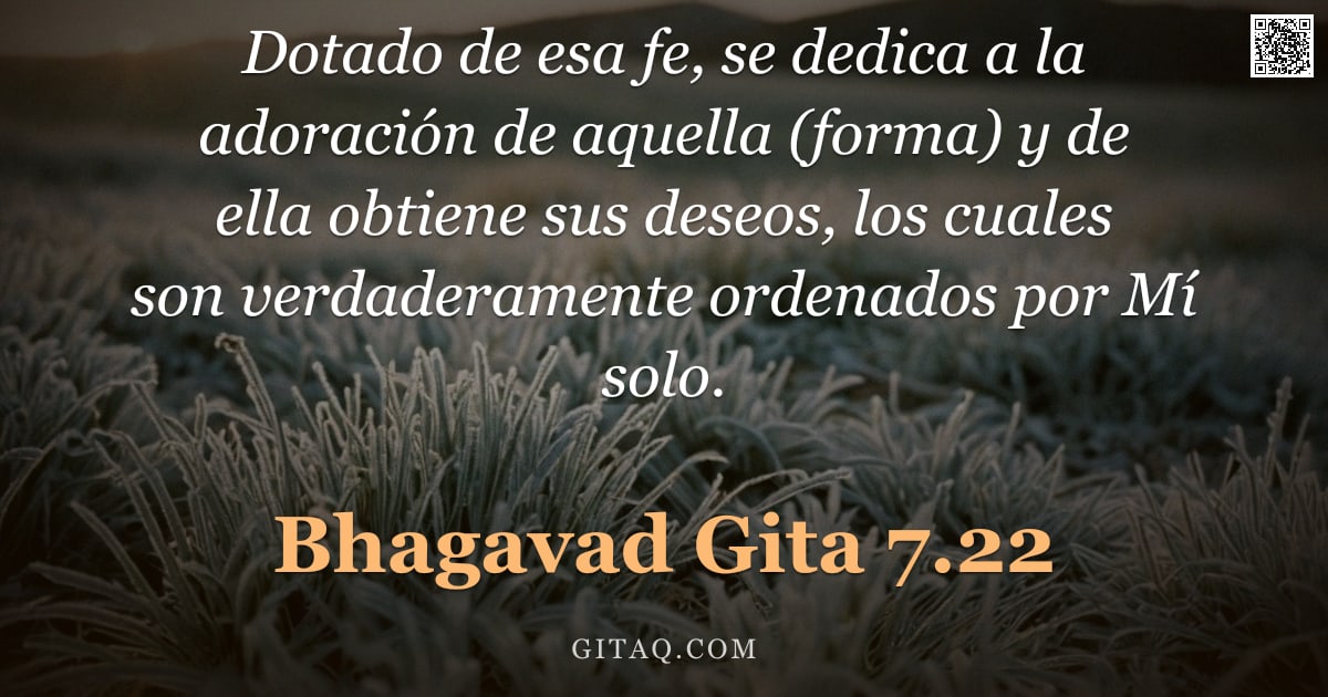 Bhagavad Gita 7.22 — "Dotado de esa fe, se dedica a la adoración de aquella (forma) y de ella obtiene sus deseos, los cual"