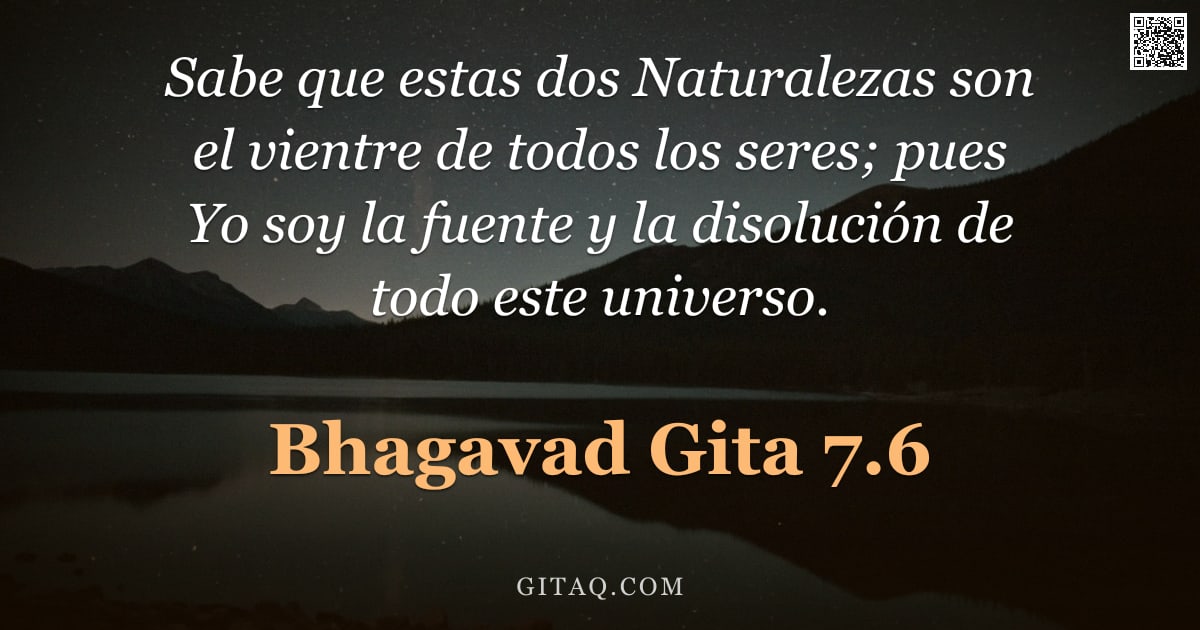 Bhagavad Gita 7.6 — "Sabe que estas dos Naturalezas son el vientre de todos los seres; pues Yo soy la fuente y la disoluc"
