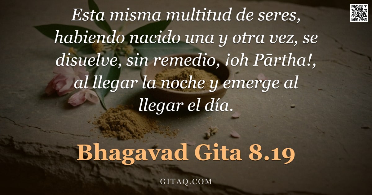 Bhagavad Gita 8.19 — "Esta misma multitud de seres, habiendo nacido una y otra vez, se disuelve, sin remedio, ¡oh Pārtha!,"