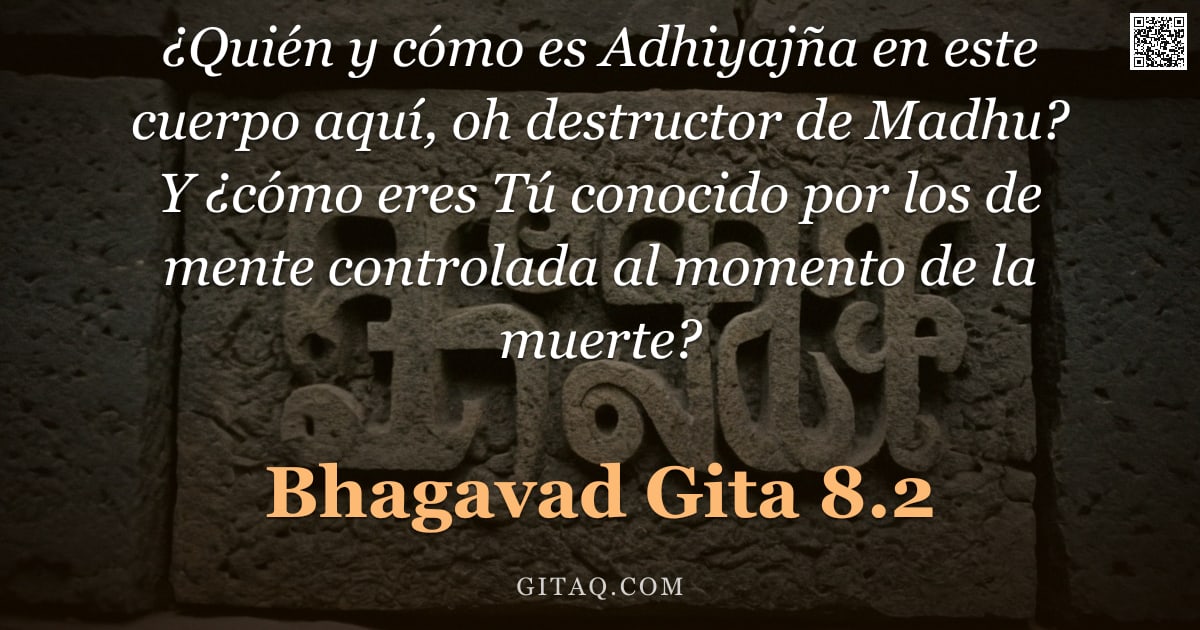Bhagavad Gita 8.2 — "¿Quién y cómo es Adhiyajña en este cuerpo aquí, oh destructor de Madhu? Y ¿cómo eres Tú conocido por"