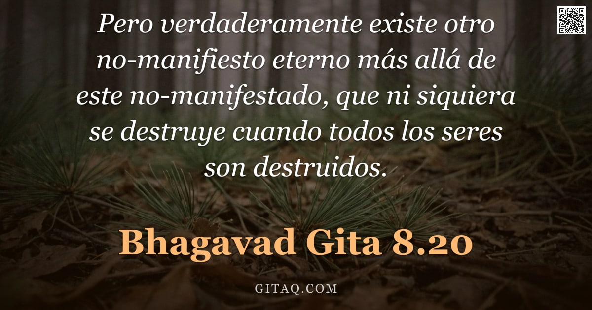 Bhagavad Gita 8.20 — "Pero verdaderamente existe otro no-manifiesto eterno más allá de este no-manifestado, que ni siquier"