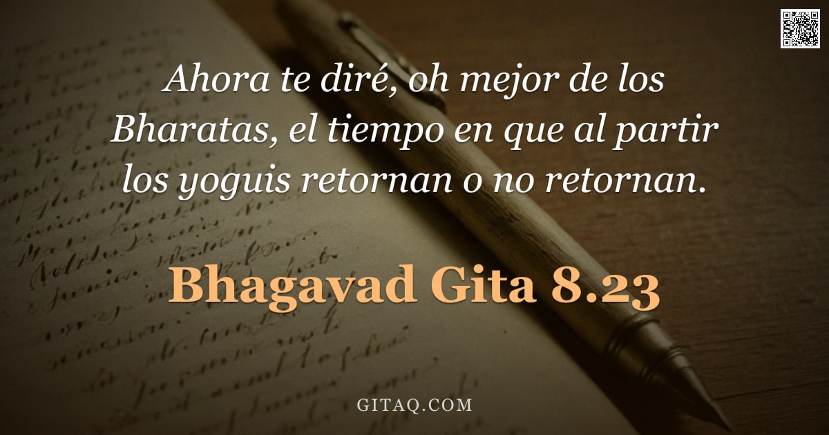 Bhagavad Gita 8.23 — "Ahora te diré, oh mejor de los Bharatas, el tiempo en que al partir los yoguis retornan o no retorna"