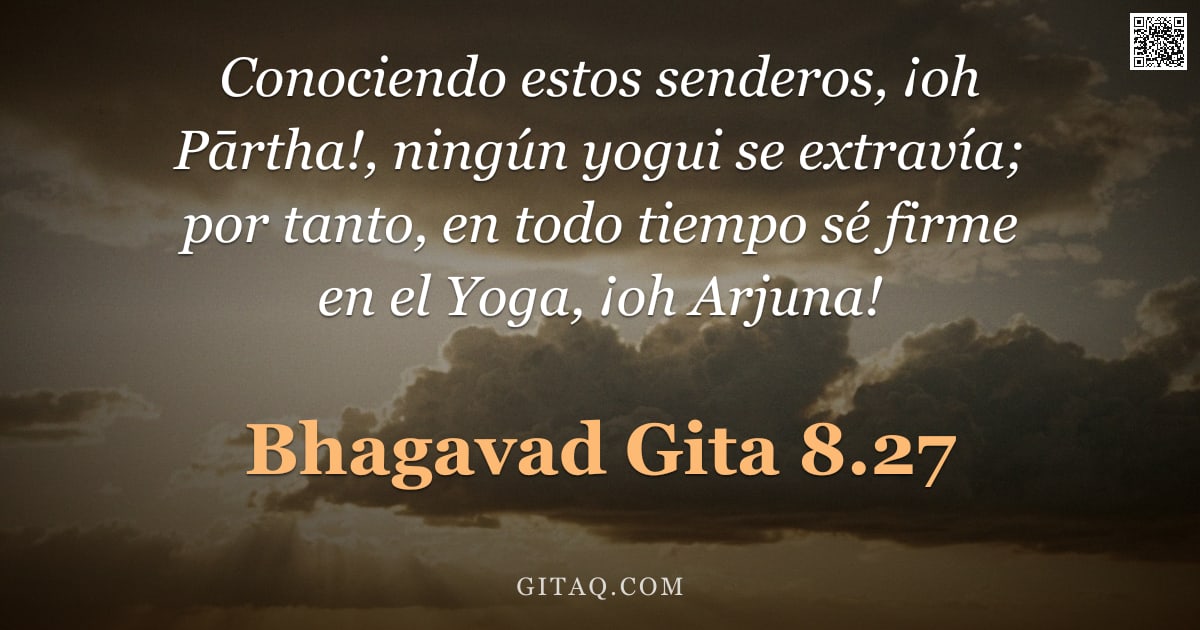 Bhagavad Gita 8.27 — "Conociendo estos senderos, ¡oh Pārtha!, ningún yogui se extravía; por tanto, en todo tiempo sé firme"