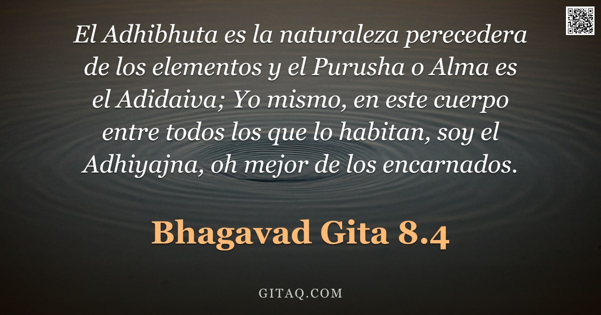 Bhagavad Gita 8.4 — "El Adhibhuta es la naturaleza perecedera de los elementos y el Purusha o Alma es el Adidaiva; Yo mis"