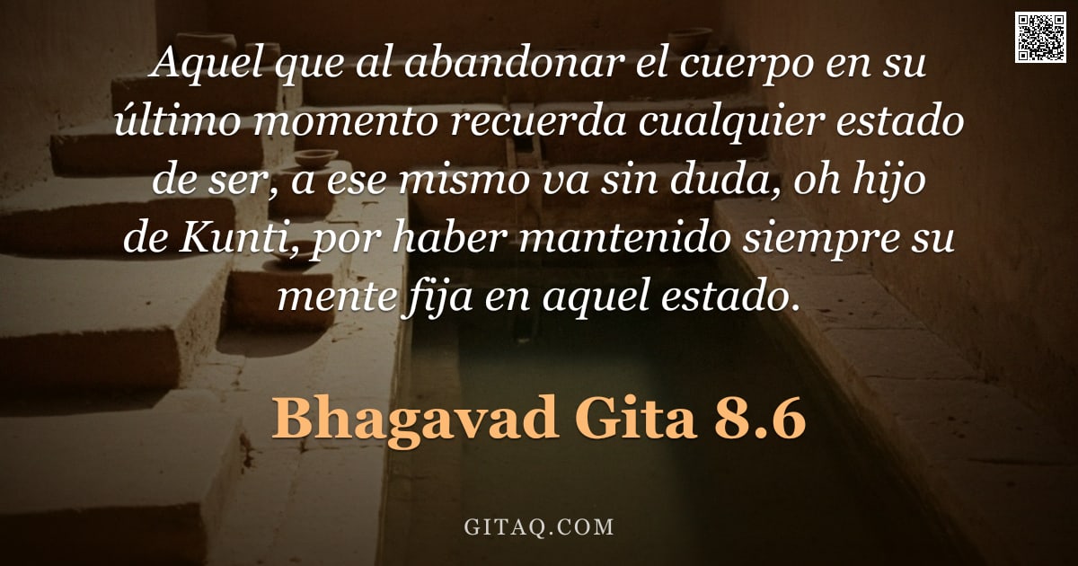 Bhagavad Gita 8.6 — "Aquel que al abandonar el cuerpo en su último momento recuerda cualquier estado de ser, a ese mismo "