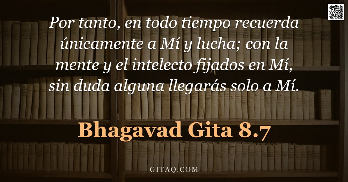 Bhagavad Gita 8.7 — "Por tanto, en todo tiempo recuerda únicamente a Mí y lucha; con la mente y el intelecto fijados en M"