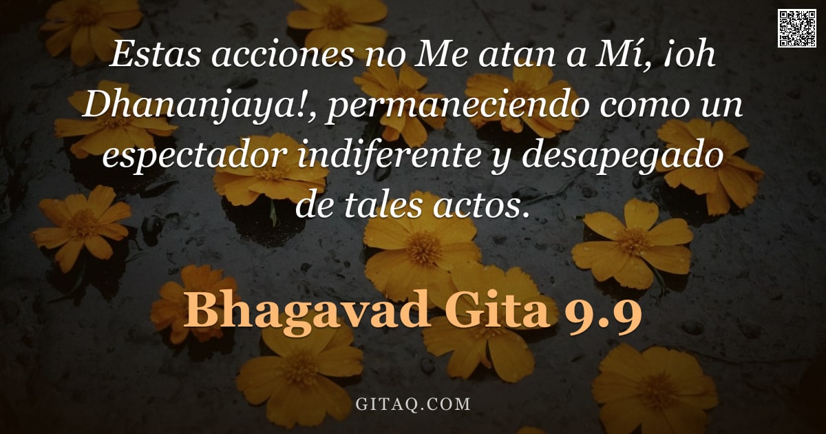 Bhagavad Gita 9.9 — "Estas acciones no Me atan a Mí, ¡oh Dhananjaya!, permaneciendo como un espectador indiferente y desa"