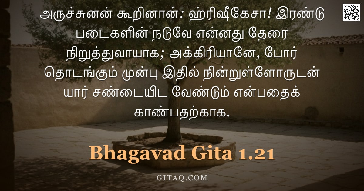 பகவத் கீதை 1.21 — "அருச்சுனன் கூறினான்: ஹ்ரிஷீகேசா! இரண்டு படைகளின் நடுவே என்னது தேரை நிறுத்துவாயாக; அக்கிரியானே, போர் "