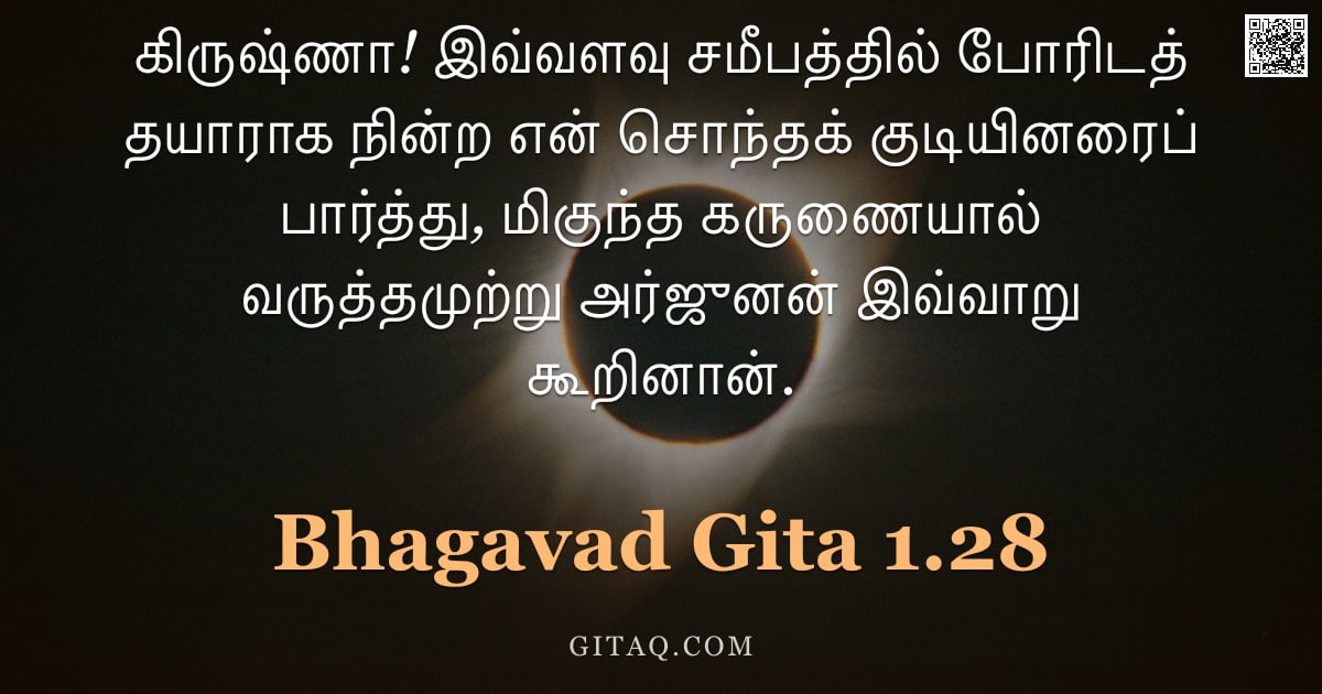 பகவத் கீதை 1.28 — "கிருஷ்ணா! இவ்வளவு சமீபத்தில் போரிடத் தயாராக நின்ற என் சொந்தக் குடியினரைப் பார்த்து, மிகுந்த கருணையால"