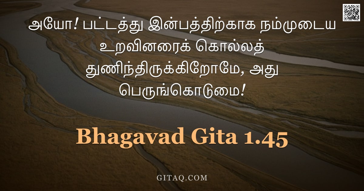 பகவத் கீதை 1.45 — "அயோ! பட்டத்து இன்பத்திற்காக நம்முடைய உறவினரைக் கொல்லத் துணிந்திருக்கிறோமே, அது பெருங்கொடுமை!"