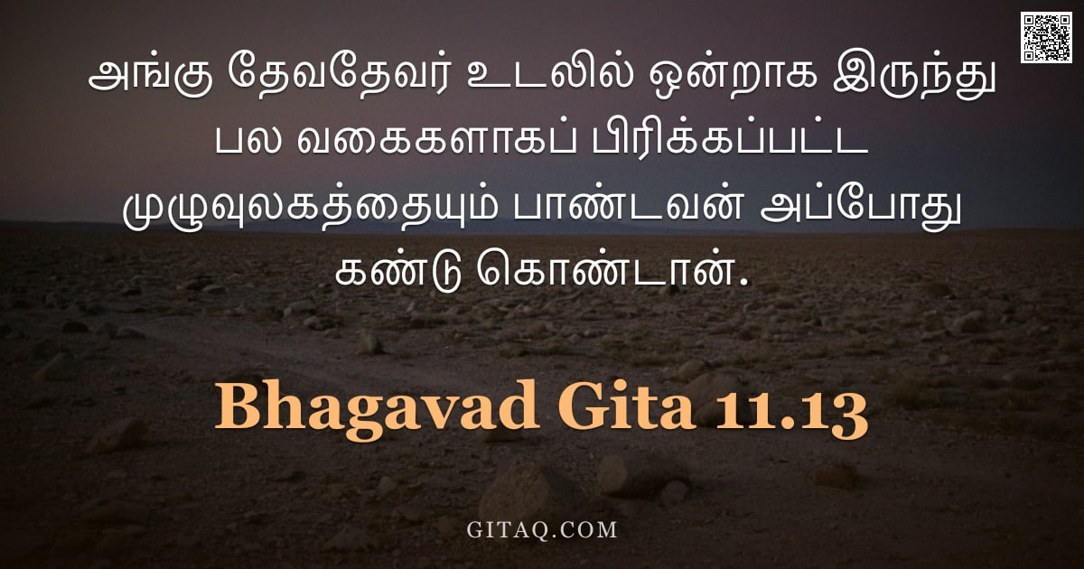 பகவத் கீதை 11.13 — "அங்கு தேவதேவர் உடலில் ஒன்றாக இருந்து பல வகைகளாகப் பிரிக்கப்பட்ட முழுவுலகத்தையும் பாண்டவன் அப்போது கண"