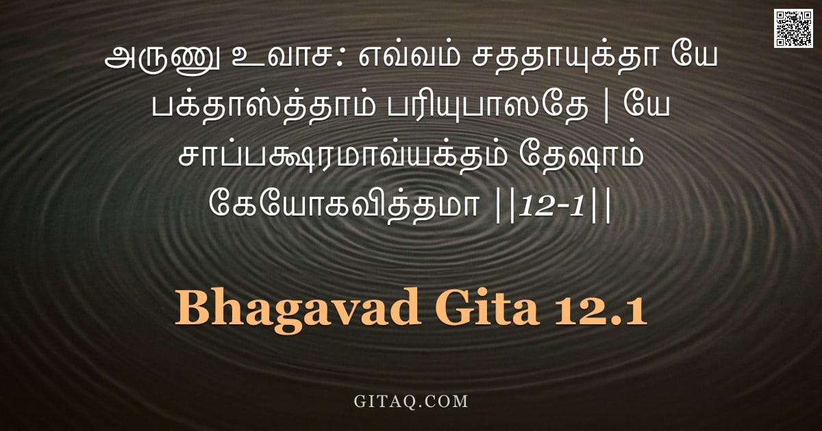 பகவத் கீதை 12.1 — "அருணு உவாச: எவ்வம் சததாயுக்தா யே பக்தாஸ்த்தாம் பரியுபாஸதே | யே சாப்பக்ஷரமாவ்யக்தம் தேஷாம் கேயோகவித்த"