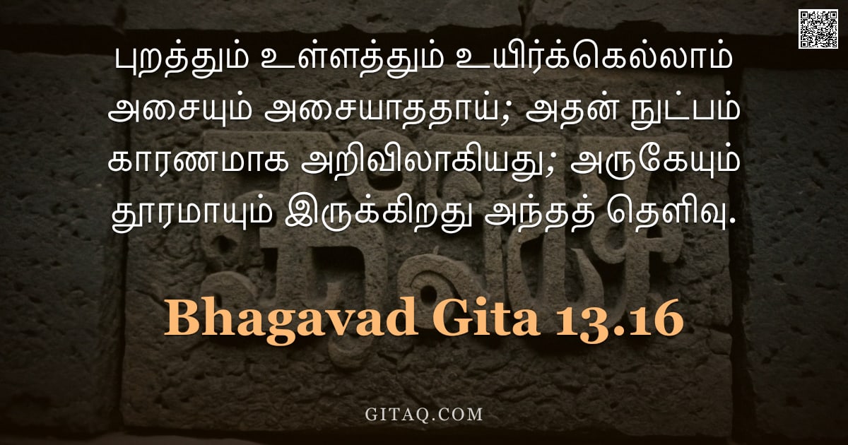 பகவத் கீதை 13.16 — "புறத்தும் உள்ளத்தும் உயிர்க்கெல்லாம் அசையும் அசையாததாய்; அதன் நுட்பம் காரணமாக அறிவிலாகியது; அருகேயும"