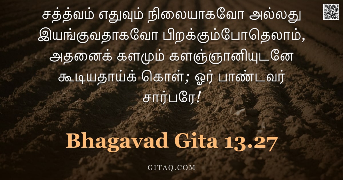 பகவத் கீதை 13.27 — "சத்த்வம் எதுவும் நிலையாகவோ அல்லது இயங்குவதாகவோ பிறக்கும்போதெலாம், அதனைக் களமும் களஞ்ஞானியுடனே கூடியத"