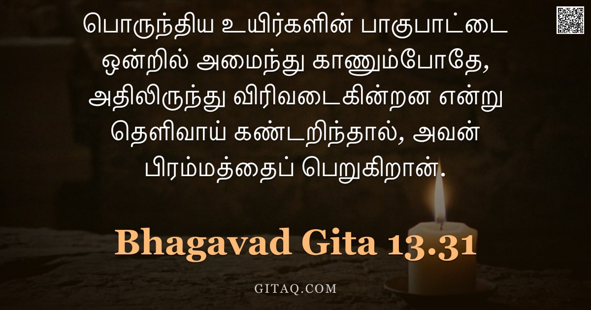 பகவத் கீதை 13.31 — "பொருந்திய உயிர்களின் பாகுபாட்டை ஒன்றில் அமைந்து காணும்போதே, அதிலிருந்து விரிவடைகின்றன என்று தெளிவாய்"