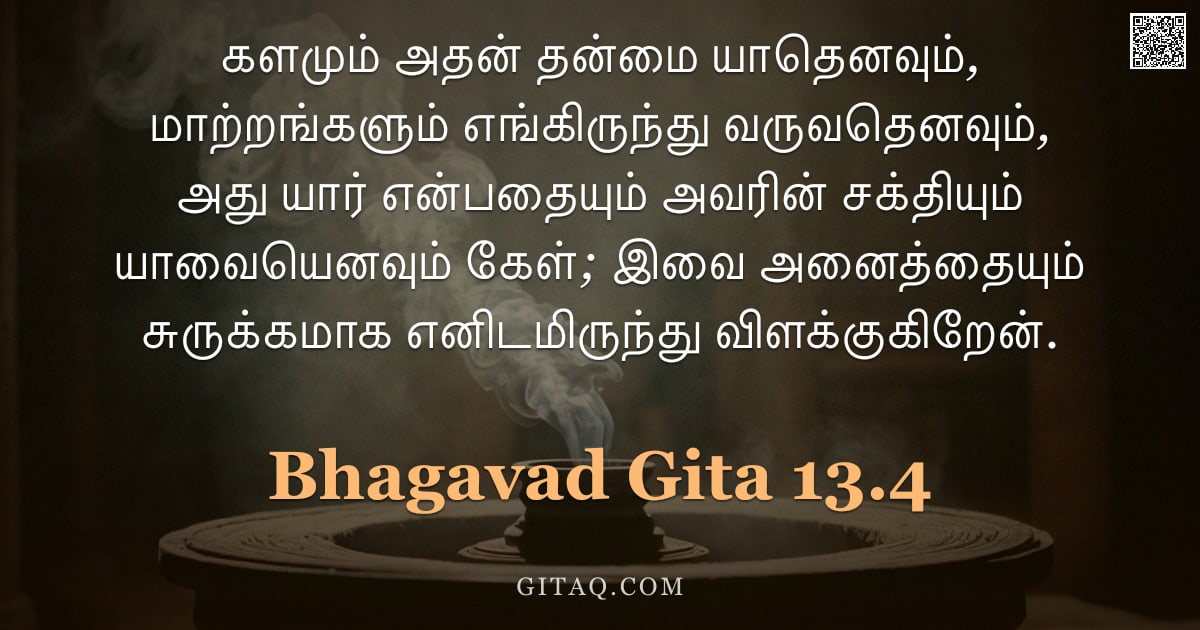 பகவத் கீதை 13.4 — "களமும் அதன் தன்மை யாதெனவும், மாற்றங்களும் எங்கிருந்து வருவதெனவும், அது யார் என்பதையும் அவரின் சக்திய"