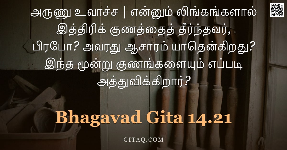 பகவத் கீதை 14.21 — "அருணு உவாச்ச | என்னும் லிங்கங்களால் இத்திரிக் குணத்தைத் தீர்ந்தவர், பிரபோ? அவரது ஆசாரம் யாதென்கிறது?"