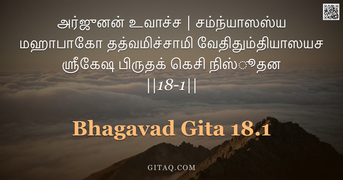 பகவத் கீதை 18.1 — "அர்ஜுனன் உவாச்ச | சம்ந்யாஸஸ்ய மஹாபாகோ தத்வமிச்சாமி வேதிதும்தியாஸயச ஸ்ரீகேஷ பிருதக் கெசி நிஸ்ூதன ||18"