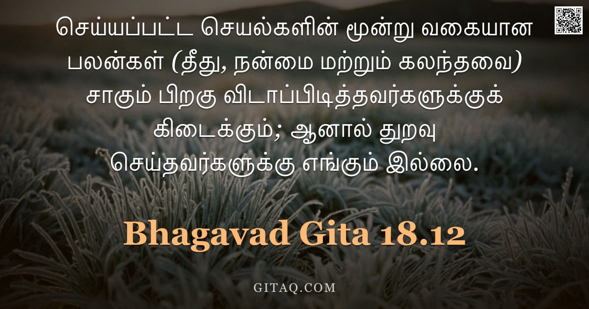 பகவத் கீதை 18.12 — "செய்யப்பட்ட செயல்களின் மூன்று வகையான பலன்கள் (தீது, நன்மை மற்றும் கலந்தவை) சாகும் பிறகு விடாப்பிடித்"