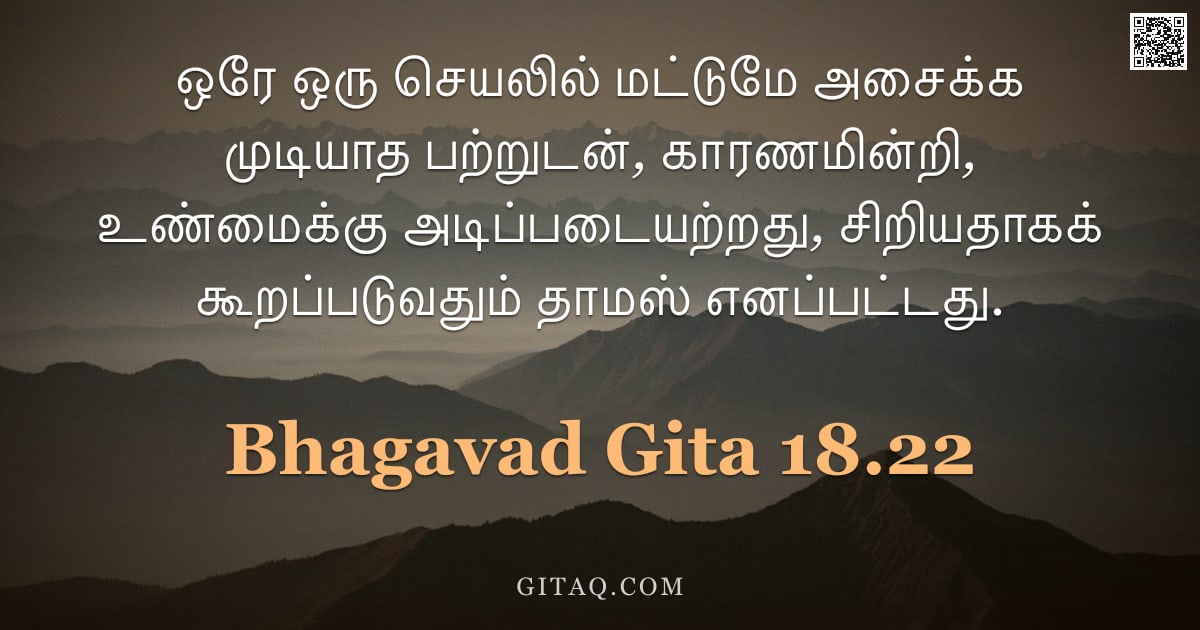 பகவத் கீதை 18.22 — "ஒரே ஒரு செயலில் மட்டுமே அசைக்க முடியாத பற்றுடன், காரணமின்றி, உண்மைக்கு அடிப்படையற்றது, சிறியதாகக் கூ"