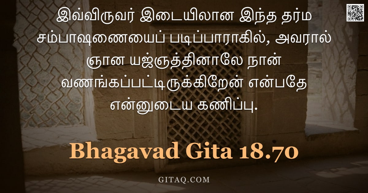 பகவத் கீதை 18.70 — "இவ்விருவர் இடையிலான இந்த தர்ம சம்பாஷணையைப் படிப்பாராகில், அவரால் ஞான யஜ்ஞத்தினாலே நான் வணங்கப்பட்டிர"