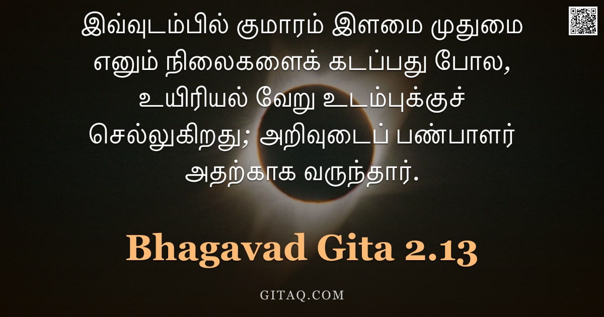 பகவத் கீதை 2.13 — "இவ்வுடம்பில் குமாரம் இளமை முதுமை எனும் நிலைகளைக் கடப்பது போல, உயிரியல் வேறு உடம்புக்குச் செல்லுகிறது"