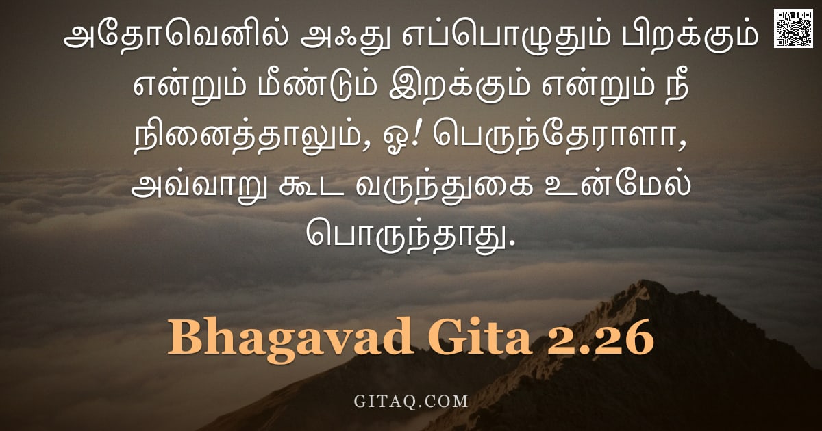 பகவத் கீதை 2.26 — "அதோவெனில் அஃது எப்பொழுதும் பிறக்கும் என்றும் மீண்டும் இறக்கும் என்றும் நீ நினைத்தாலும், ஓ! பெருந்தேர"
