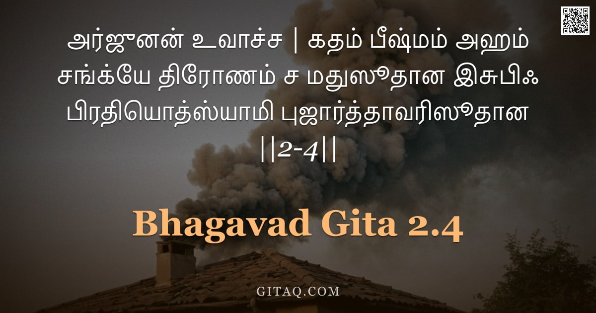 பகவத் கீதை 2.4 — "அர்ஜுனன் உவாச்ச | கதம் பீஷ்மம் அஹம் சங்க்யே திரோணம் ச மதுஸூதான இசுபிஃ பிரதியொத்ஸ்யாமி புஜார்த்தாவரிஸ"