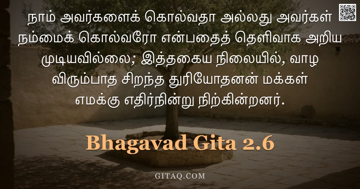 பகவத் கீதை 2.6 — "நாம் அவர்களைக் கொல்வதா அல்லது அவர்கள் நம்மைக் கொல்வரோ என்பதைத் தெளிவாக அறிய முடியவில்லை; இத்தகைய நில"