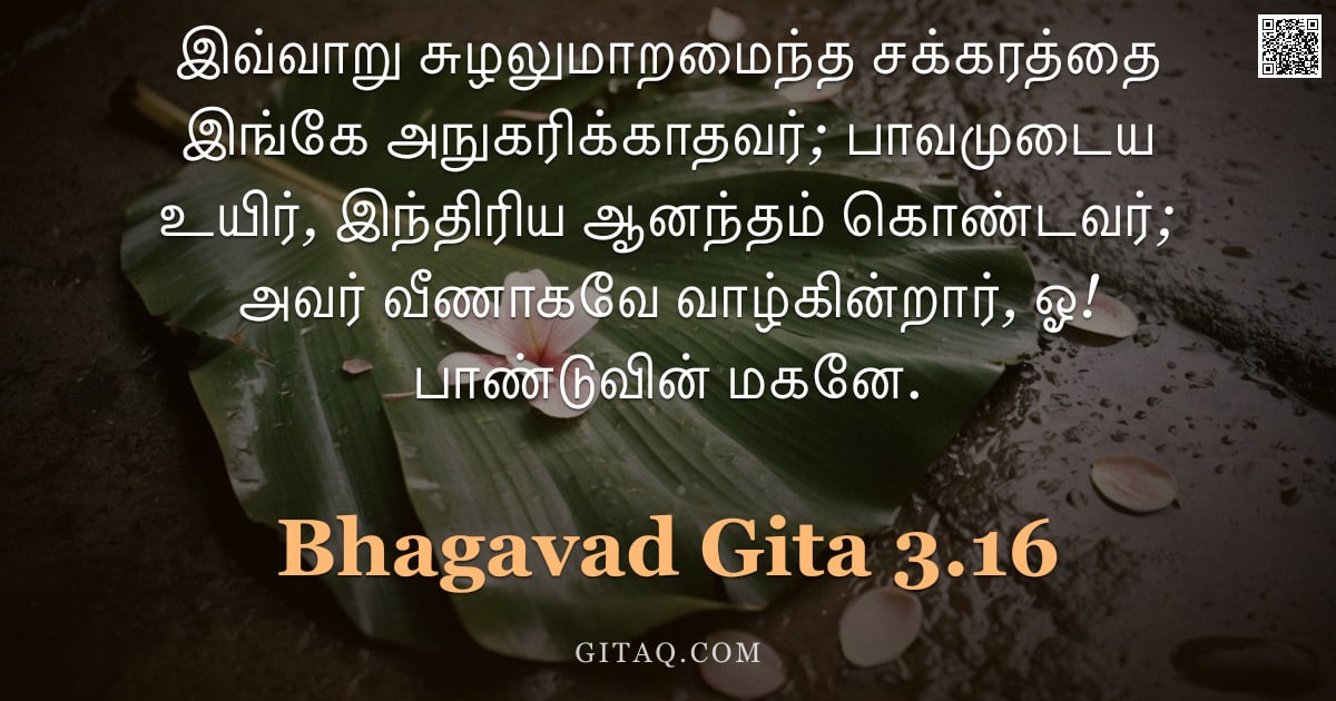 பகவத் கீதை 3.16 — "இவ்வாறு சுழலுமாறமைந்த சக்கரத்தை இங்கே அநுகரிக்காதவர்; பாவமுடைய உயிர், இந்திரிய ஆனந்தம் கொண்டவர்; அவர"