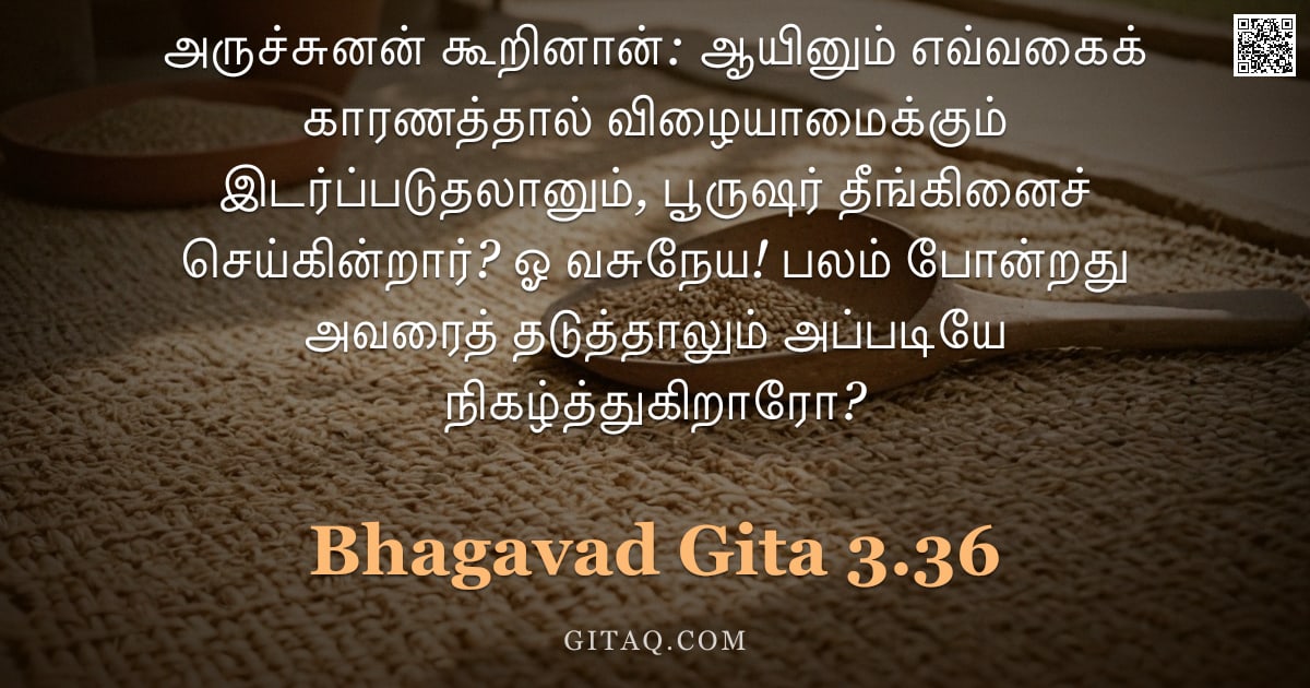பகவத் கீதை 3.36 — "அருச்சுனன் கூறினான்: ஆயினும் எவ்வகைக் காரணத்தால் விழையாமைக்கும் இடர்ப்படுதலானும், பூருஷர் தீங்கினைச்"