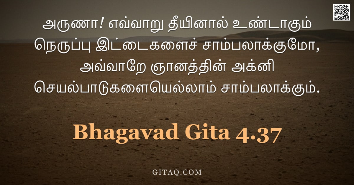பகவத் கீதை 4.37 — "அருணா! எவ்வாறு தீயினால் உண்டாகும் நெருப்பு இட்டைகளைச் சாம்பலாக்குமோ, அவ்வாறே ஞானத்தின் அக்னி செயல்பா"