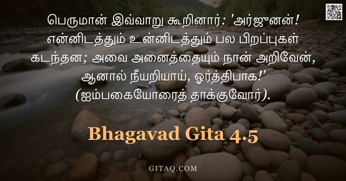 பகவத் கீதை 4.5 — "பெருமான் இவ்வாறு கூறினார்: 'அர்ஜுனன்! என்னிடத்தும் உன்னிடத்தும் பல பிறப்புகள் கடந்தன; அவை அனைத்தையும"