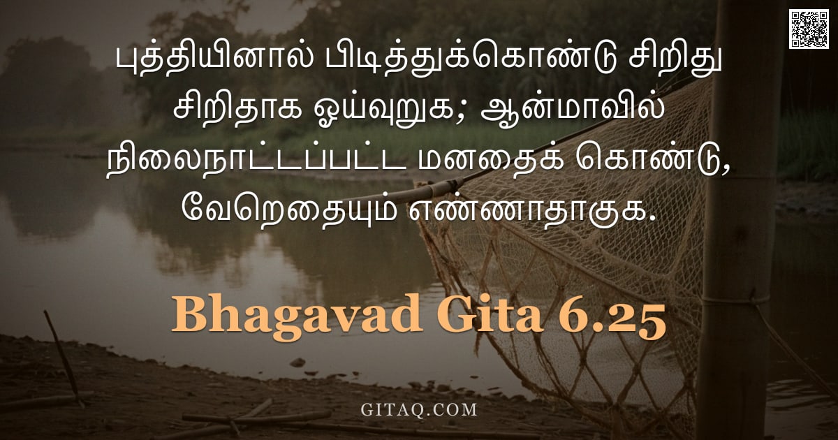 பகவத் கீதை 6.25 — "புத்தியினால் பிடித்துக்கொண்டு சிறிது சிறிதாக ஓய்வுறுக; ஆன்மாவில் நிலைநாட்டப்பட்ட மனதைக் கொண்டு, வேறெ"