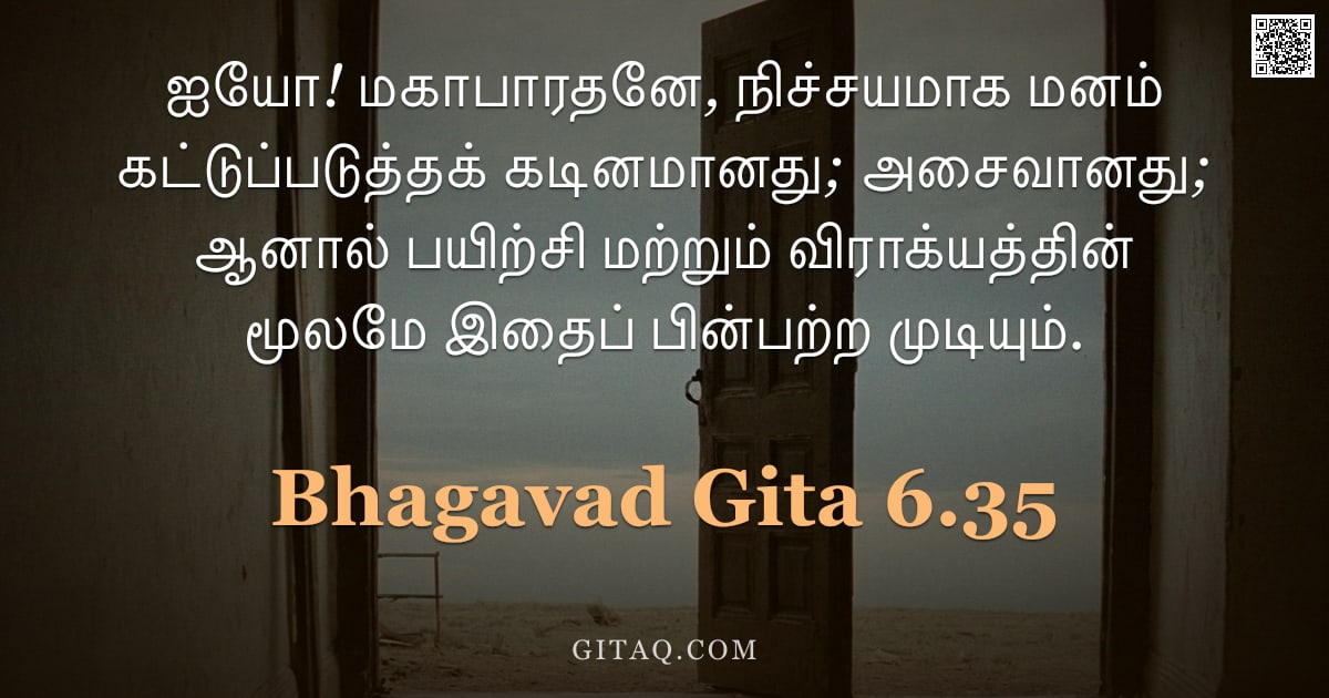 பகவத் கீதை 6.35 — "ஐயோ! மகாபாரதனே, நிச்சயமாக மனம் கட்டுப்படுத்தக் கடினமானது; அசைவானது; ஆனால் பயிற்சி மற்றும் விராக்யத்த"