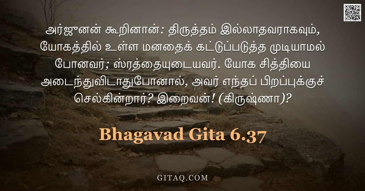 பகவத் கீதை 6.37 — "அர்ஜுனன் கூறினான்: திருத்தம் இல்லாதவராகவும், யோகத்தில் உள்ள மனதைக் கட்டுப்படுத்த முடியாமல் போனவர்; ஸ"