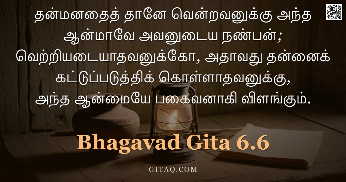 பகவத் கீதை 6.6 — "தன்மனதைத் தானே வென்றவனுக்கு அந்த ஆன்மாவே அவனுடைய நண்பன்; வெற்றியடையாதவனுக்கோ, அதாவது தன்னைக் கட்டுப்"