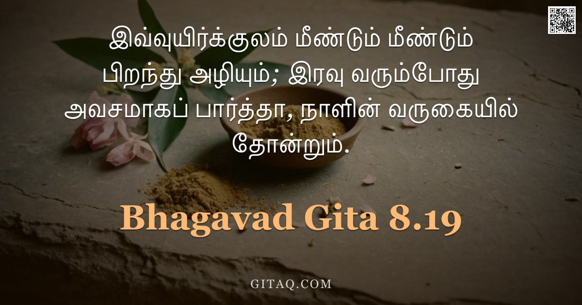 பகவத் கீதை 8.19 — "இவ்வுயிர்க்குலம் மீண்டும் மீண்டும் பிறந்து அழியும்; இரவு வரும்போது அவசமாகப் பார்த்தா, நாளின் வருகையி"